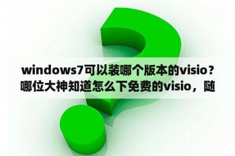 windows7可以装哪个版本的visio？哪位大神知道怎么下免费的visio，随便一个版本，谢谢？