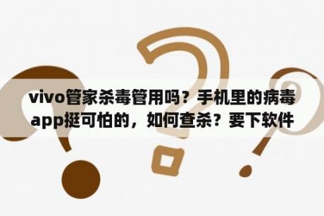 vivo管家杀毒管用吗？手机里的病毒app挺可怕的，如何查杀？要下软件吗？