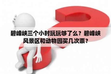 碧峰峡三个小时玩玩够了么？碧峰峡风景区和动物园买几次票？