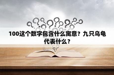 100这个数字包含什么寓意？九只乌龟代表什么？