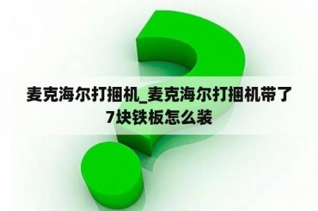 麦克海尔打捆机_麦克海尔打捆机带了7块铁板怎么装