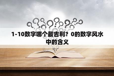 1-10数字哪个最吉利？0的数字风水中的含义