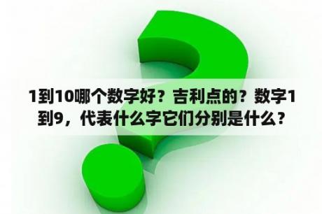 1到10哪个数字好？吉利点的？数字1到9，代表什么字它们分别是什么？