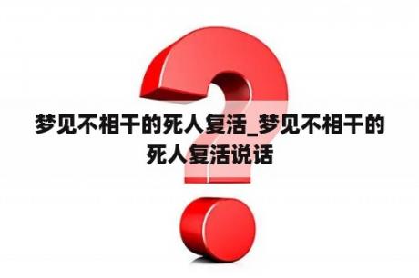 梦见不相干的死人复活_梦见不相干的死人复活说话