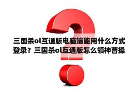 三国杀ol互通版电脑端能用什么方式登录？三国杀ol互通版怎么领神曹操？
