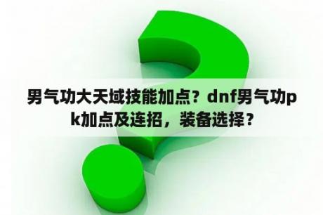 男气功大天域技能加点？dnf男气功pk加点及连招，装备选择？