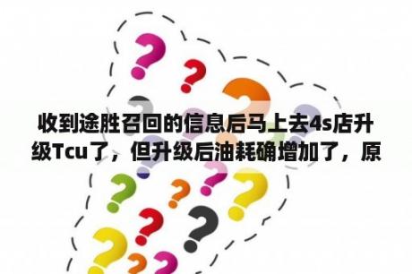 收到途胜召回的信息后马上去4s店升级Tcu了，但升级后油耗确增加了，原先显示是6点几的油，现在显示？途胜L说明书？