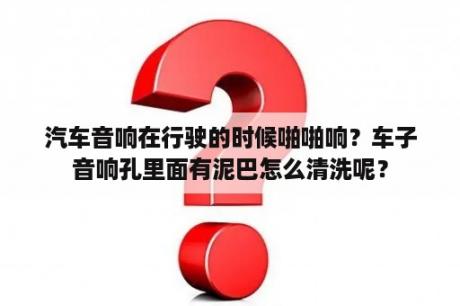 汽车音响在行驶的时候啪啪响？车子音响孔里面有泥巴怎么清洗呢？