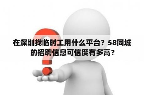 在深圳找临时工用什么平台？58同城的招聘信息可信度有多高？