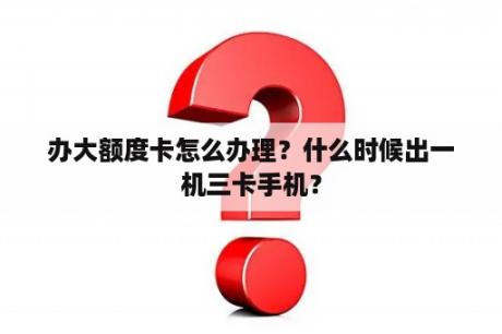 办大额度卡怎么办理？什么时候出一机三卡手机？