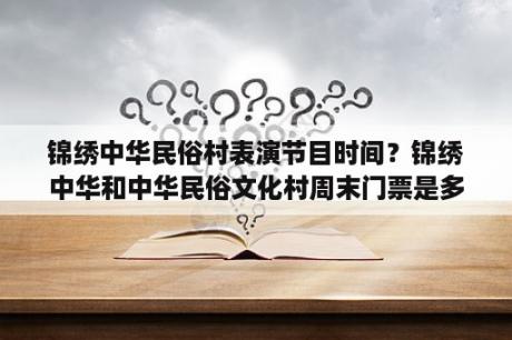 锦绣中华民俗村表演节目时间？锦绣中华和中华民俗文化村周末门票是多少？