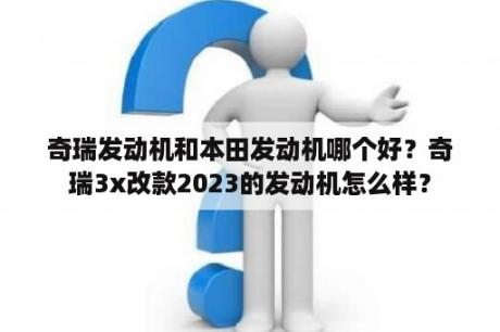 奇瑞发动机和本田发动机哪个好？奇瑞3x改款2023的发动机怎么样？