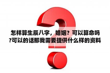 怎样算生辰八字，婚姻？可以算命吗?可以的话那我需要提供什么样的资料？