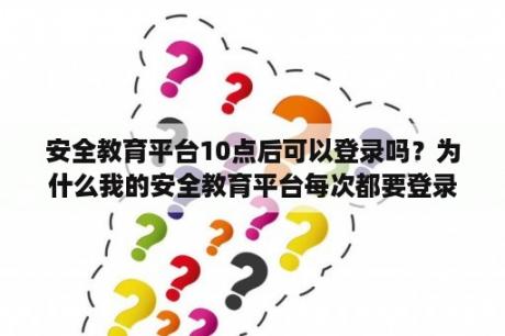 安全教育平台10点后可以登录吗？为什么我的安全教育平台每次都要登录呢？