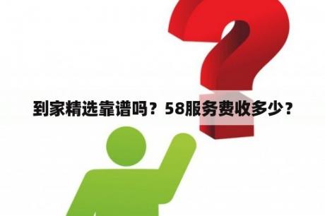 到家精选靠谱吗？58服务费收多少？