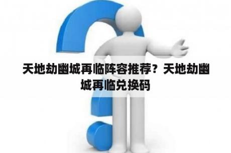 天地劫幽城再临阵容推荐？天地劫幽城再临兑换码
