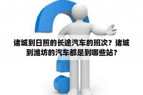 诸城到日照的长途汽车的班次？诸城到潍坊的汽车都是到哪些站？