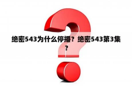 绝密543为什么停播？绝密543第3集？