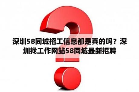 深圳58同城招工信息都是真的吗？深圳找工作网站58同城最新招聘