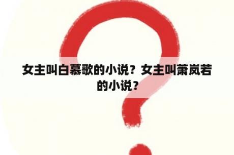 女主叫白慕歌的小说？女主叫萧岚若的小说？