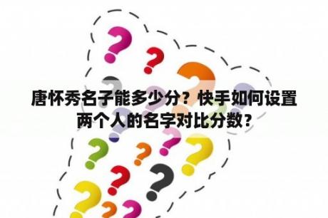 唐怀秀名子能多少分？快手如何设置两个人的名字对比分数？