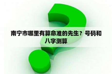 南宁市哪里有算命准的先生？号码和八字测算