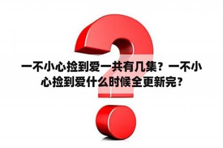 一不小心捡到爱一共有几集？一不小心捡到爱什么时候全更新完？