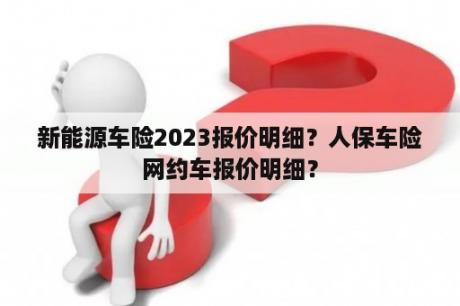 新能源车险2023报价明细？人保车险网约车报价明细？