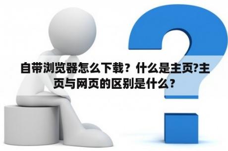 自带浏览器怎么下载？什么是主页?主页与网页的区别是什么？