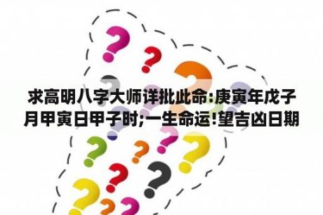 求高明八字大师详批此命:庚寅年戊子月甲寅日甲子时;一生命运!望吉凶日期能详细点，如可帮忙取名更感？公司打分最准确的方法？