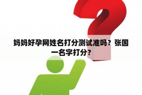 妈妈好孕网姓名打分测试准吗？张国一名字打分？