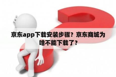 京东app下载安装步骤？京东商城为啥不能下载了？