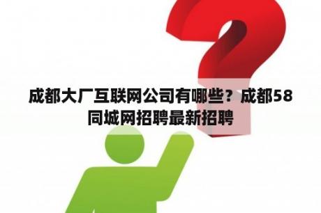 成都大厂互联网公司有哪些？成都58同城网招聘最新招聘