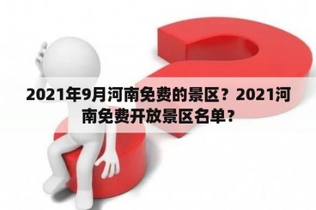 2021年9月河南免费的景区？2021河南免费开放景区名单？