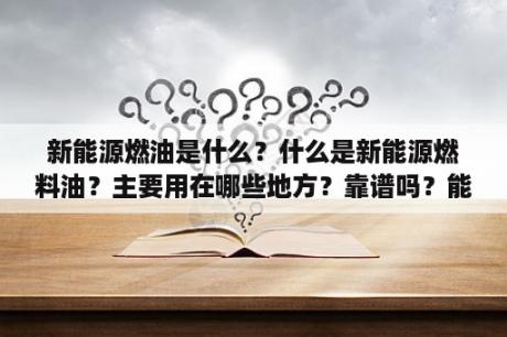 新能源燃油是什么？什么是新能源燃料油？主要用在哪些地方？靠谱吗？能不能挣钱？