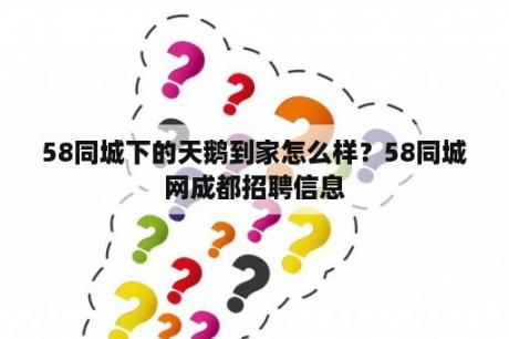 58同城下的天鹅到家怎么样？58同城网成都招聘信息