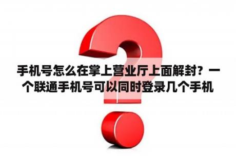 手机号怎么在掌上营业厅上面解封?一个联通手机号可以同时登录几个手机营业厅? 手机号怎么在掌上营业厅上面解封?一个联通手机号可以同时登录几个手机营业厅?