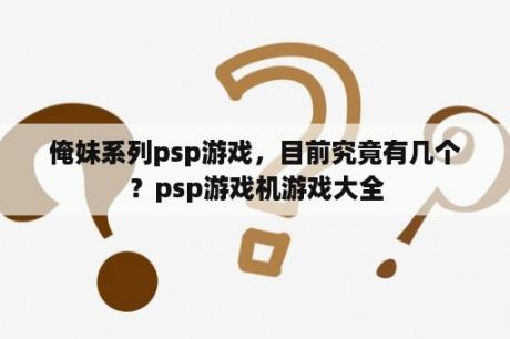 俺妹系列psp游戏，目前究竟有几个？psp游戏机游戏大全