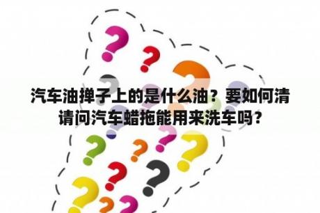 汽车油掸子上的是什么油？要如何清请问汽车蜡拖能用来洗车吗？