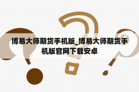 博易大师期货手机版_博易大师期货手机版官网下载安卓