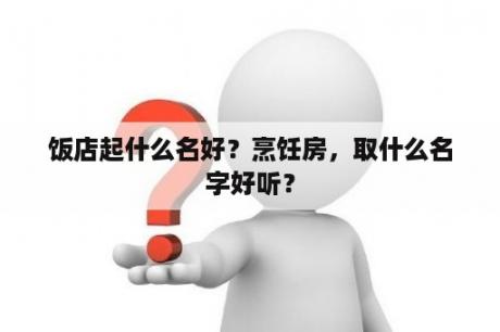 饭店起什么名好？烹饪房，取什么名字好听？