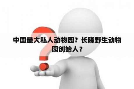 中国最大私人动物园？长隆野生动物园创始人？