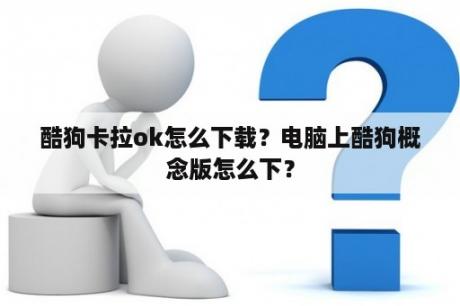 酷狗卡拉ok怎么下载？电脑上酷狗概念版怎么下？