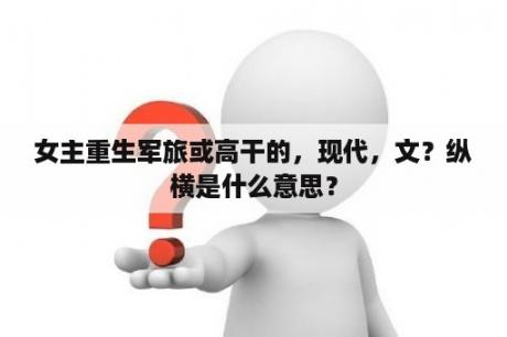 女主重生军旅或高干的，现代，文？纵横是什么意思？