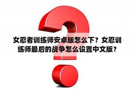 女忍者训练师安卓版怎么下？女忍训练师最后的战争怎么设置中文版？