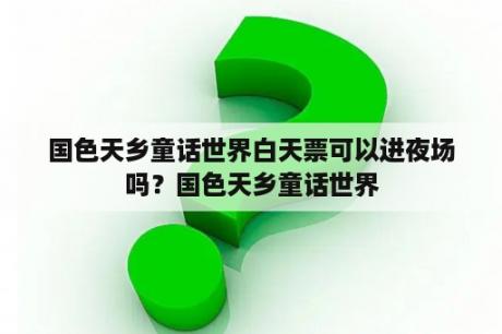 国色天乡童话世界白天票可以进夜场吗？国色天乡童话世界