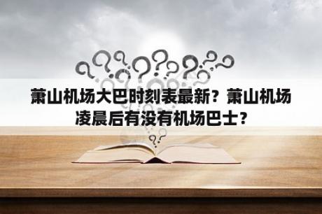 萧山机场大巴时刻表最新？萧山机场凌晨后有没有机场巴士？
