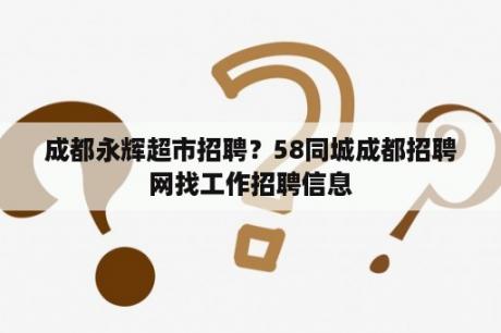 成都永辉超市招聘？58同城成都招聘网找工作招聘信息