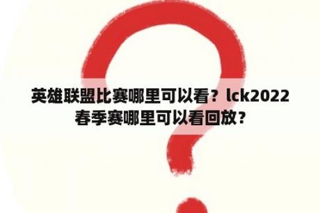 英雄联盟比赛哪里可以看？lck2022春季赛哪里可以看回放？