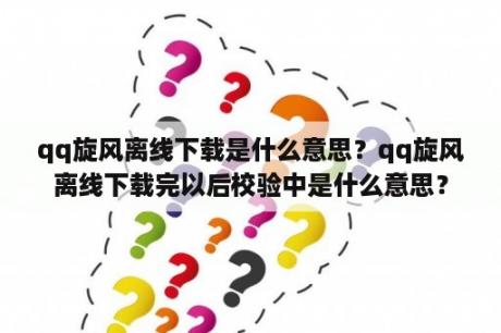 qq旋风离线下载是什么意思？qq旋风离线下载完以后校验中是什么意思？